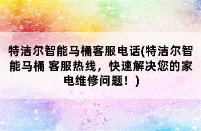 特洁尔智能马桶客服电话(特洁尔智能马桶 客服热线，快速解决您的家电维修问题！)